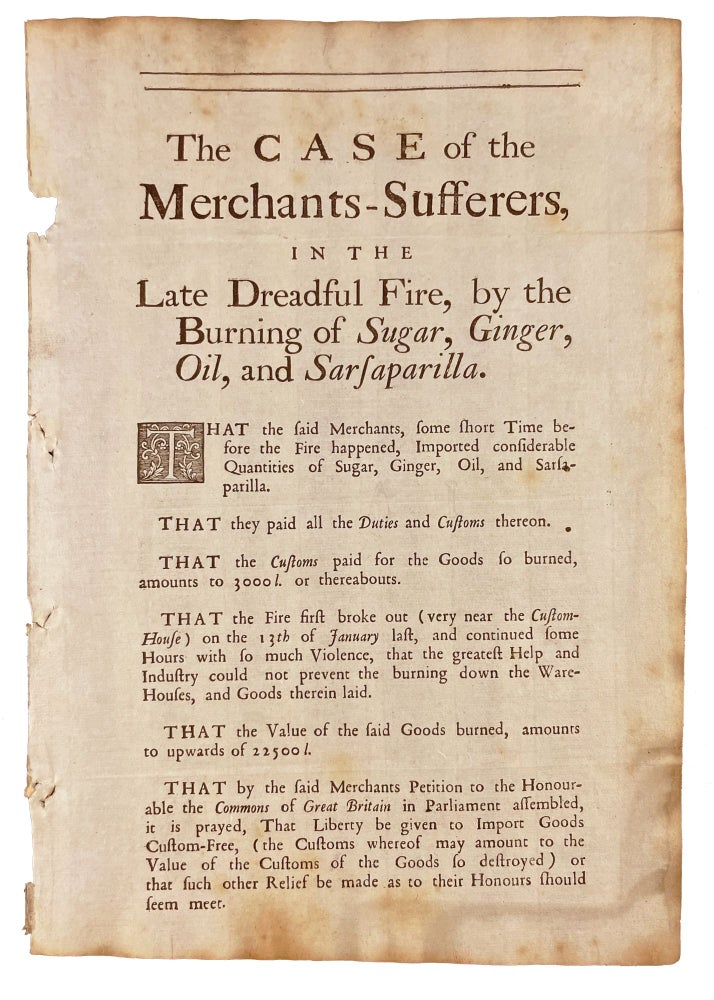 Item #21193 The Case of the Merchants-Sufferers, in the Late Dreadful Fire, by the Burning of Sugar, Ginger, Oil, and Sarsarilla [caption title]. FIRE.