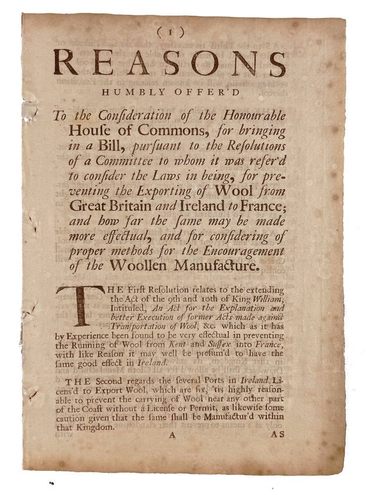 Item #21217 Reasons Humbly Offer'd to the Consideration of the Honourable House of Commons, for Bringing in a Bill, Pursuant to whom it was refer'd to consider the Laws in being, for Preventing the Exporting of Wool from Great Britain and Ireland to France; and how far the same may be made more Effectual, and for the Considering of Proper Methods for the Encouragement of Woollen Manufacture [caption title]. TEXTILES.