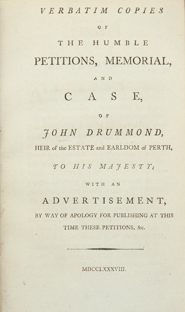 Item #23913 Verbatim Copies of the humble petitions, memorial and case, of John Dummond, heir of the estate and Earldom of Perth, to His Majesty; with an advertisement, by way of apology for publishing at this time these petitions, &c. John DRUMMOND, b. 1727 or 1728.