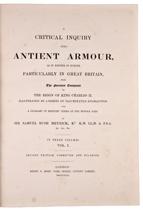 A Critical Inquiry into Antient Armour, as it Existed in Europe, particularly in Great Britain, from the Norman Conquest to the reign of King Charles II. Illustrated by a series of illuminated engravings. With a glossary of military terms of the Middle Ages ... Second edition, corrected and enlarged ... [with:] Engraved Illustrations of Antient Arms and Armour, From the Collection at Goodrich Court, Herefordshire, from the drawings, and with the descriptions of Sir Samuel Rish Meyrick ... by Joseph Skelton