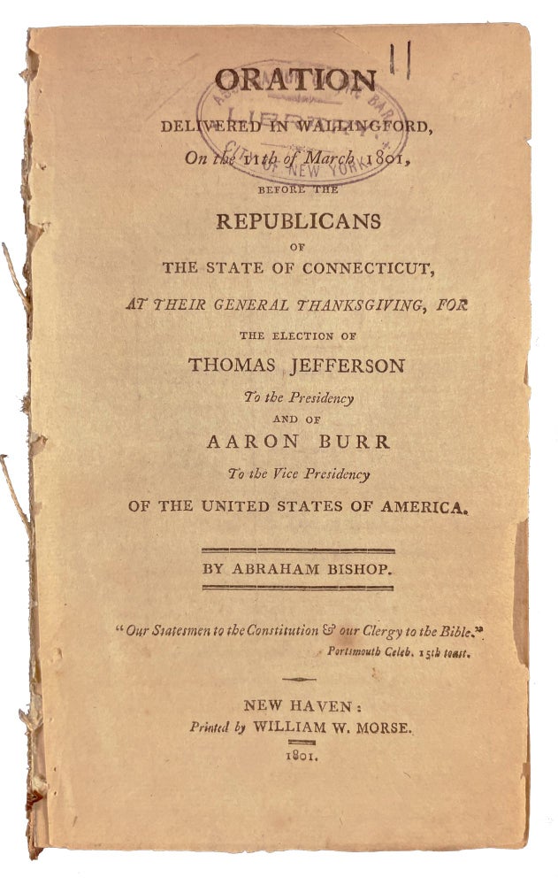 Item #29820 Oration Delivered in Wallingford, on the 11th of March 1801, before the Republicans of the State of Connecticut, at their General Thanksgiving, for the Election of Thomas Jefferson to the Presidency and of Aaron Burr to the Vice Presidency of the United States of America. Abraham BISHOP.