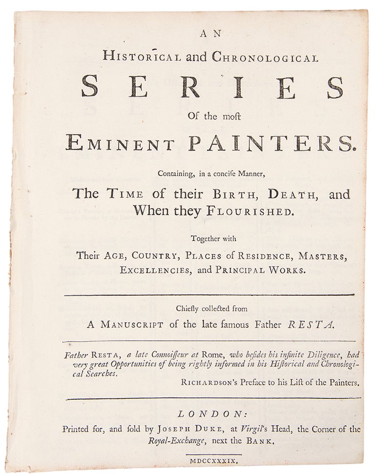 Item #33980 An historical and chronological series of the most eminent painters. Containing, in a concise manner, the time of their birth, death, and When they Flourished. Together with their age, country, Places of Residence, Masters, Excellencies, and Principal Works. Chiefly collected from a manuscript of the late famous Father Resta. Sebastiano RESTA.