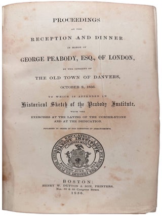 Proceedings at the Reception and Dinner in Honor of George Peabody, Esq., of London, by the citizens of the old town of Danvers, October 9, 1856. To which is appended an Historical Sketch of the Peabody Institute, with the exercises at the laying of the corner-stone and at the dedication