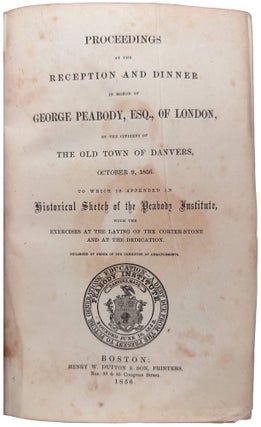 Proceedings at the Reception and Dinner in Honor of George Peabody, Esq., of London, by the citizens of the old town of Danvers, October 9, 1856. To which is appended an Historical Sketch of the Peabody Institute, with the exercises at the laying of the corner-stone and at the dedication