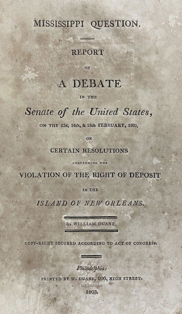 Item #34934 Mississippi Question. Report of a Debate in the Senate of the United States, on the 23rd, 24th, & 25th February, 1803, on Certain Resolutions Concerning the Violation of the Right of Deposit in the Island of New Orleans. LOUISIANA PURCHASE, William - DUANE.