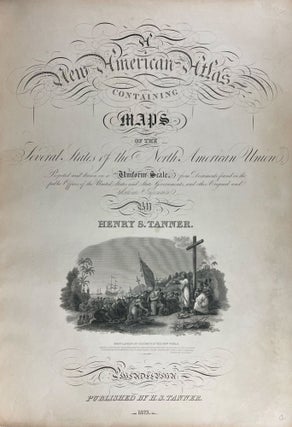 A New American Atlas containing Maps of the Several States of the North American Union, projected and drawn on a uniform scale from documents found in public offices of the United States and State Governments, and other original and authentic information by Henry S. Tanner