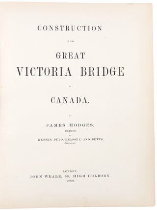 Construction of the Great Victoria Bridge in Canada by James Hodges Engineer to Messrs. Peto, Brassey, and Betts Contractors