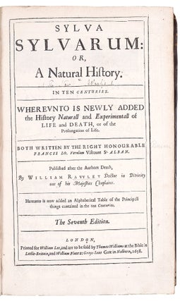 Sylva sylvarum: or, A natural history. In ten centuries. Whereunto is newly added the history naturall and experimentall of life and death, or of the prolongation of life. Both written by the right honourable Francis Lo. Verulam Viscount St. Alban. Published after the authors death, by William Ravvley ... The Seventh Edition