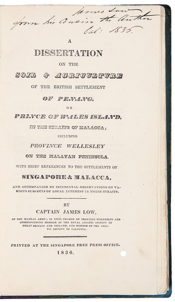 Item #39091 A Dissertation on the Soil & Agriculture of the British Settlement of Penang, or Prince of Wales Island, in the Straits of Malacca; including Province Wellesley on the Malayan Peninsula. With Brief References to the Settlements of Singapore & Malacca, and accompanied by incidental observations on various subjects of local interest in these straits. Captain James LOW.