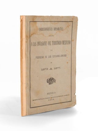 Correspondencia Diplom&aacute;tica Relativa a las Invasiones del Territorio Mexicano por Fuerzas de los Estados-Unidos de 1873 a 1877
