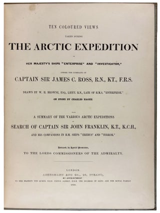 Ten Coloured Views taken during the Arctic Expedition of Her Majesty&rsquo;s Ships "Enterprise" and "Investigator," under the command of Captain Sir James Ross, R.N., KT., F. R.S., drawn by W.H. Browne, Esq., Lieut. R.N., late of H.M.S. "Enterprise". On Stone by Charles Haghe. With a summary of the various Arctic Expeditions in Search of Captain Sir John Franklin, K.T., K.C.H., and his companions in H.M. Ships "Erebus" and "Terror"