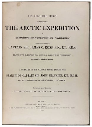 Ten Coloured Views taken during the Arctic Expedition of Her Majesty’s Ships "Enterprise" and "Investigator," under the command of Captain Sir James Ross, R.N., KT., F. R.S., drawn by W.H. Browne, Esq., Lieut. R.N., late of H.M.S. "Enterprise". On Stone by Charles Haghe. With a summary of the various Arctic Expeditions in Search of Captain Sir John Franklin, K.T., K.C.H., and his companions in H.M. Ships "Erebus" and "Terror"