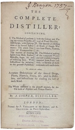 The Complete Distiller. Containing, I. The method of performing the various processes of distillation, with descriptions of the several instruments: the whole doctrine of fermentation: the manner of drawing spirits from malt, raisins, molosses, sugar, &c. and of rectifying them: with instructions for imitating, to the greatest perfection, both the colour and flavour of French brandies. II. The manner of distilling all kinds of simple waters from plants, flowers, &c. III. The method of making all the compound waters and rich cordials so largely imported from France and Italy; as likewise all those now made in Great Britain. To which are added, accurate descriptions of the several drugs, plants, flowers, fruits, &c. used by distillers, and instructions for chusing the best of each kind