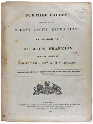 Further Papers Relative to the Recent Arctic Expeditions in Search of Sir John Franklin and the Crews of H.M.S. "Erebus" and "Terror." Presented to both Houses of Parliament by Command of Her Majesty. January 1855.