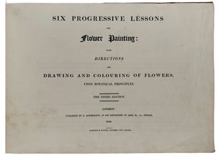 Six Progressive Lessons For Flower Painting: With Directions for Drawing and Colouring of Flowers, Upon Botanical Principals