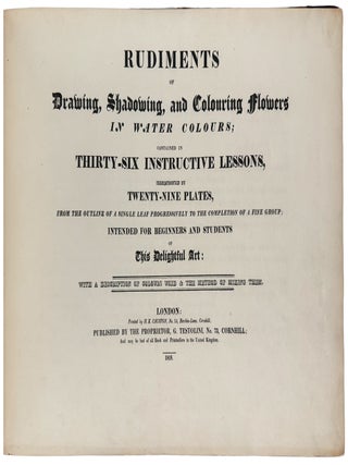 Rudiments of Drawing, Shadowing, and Colouring Flowers in Water Colours; Contained in Thirty-Six Instructive Lessons, Illustrated by Twenty-Nine Plates, from the outline of a single leaf progressively to the completion of a fine group; Intended for Beginners and Students of This delightful Art: with a description of Colours Used & the Method of Mixing Them