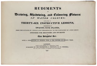 Rudiments of Drawing, Shadowing, and Colouring Flowers in Water Colours; Contained in Thirty-Six Instructive Lessons, Illustrated by Twenty-Nine Plates, from the outline of a single leaf progressively to the completion of a fine group; Intended for Beginners and Students of This delightful Art: with a description of Colours Used & the Method of Mixing Them